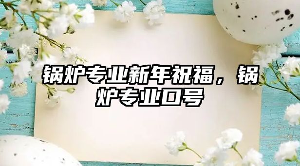 鍋爐專業(yè)新年祝福，鍋爐專業(yè)口號