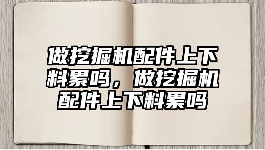 做挖掘機配件上下料累嗎，做挖掘機配件上下料累嗎