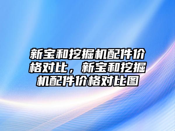 新寶和挖掘機配件價格對比，新寶和挖掘機配件價格對比圖