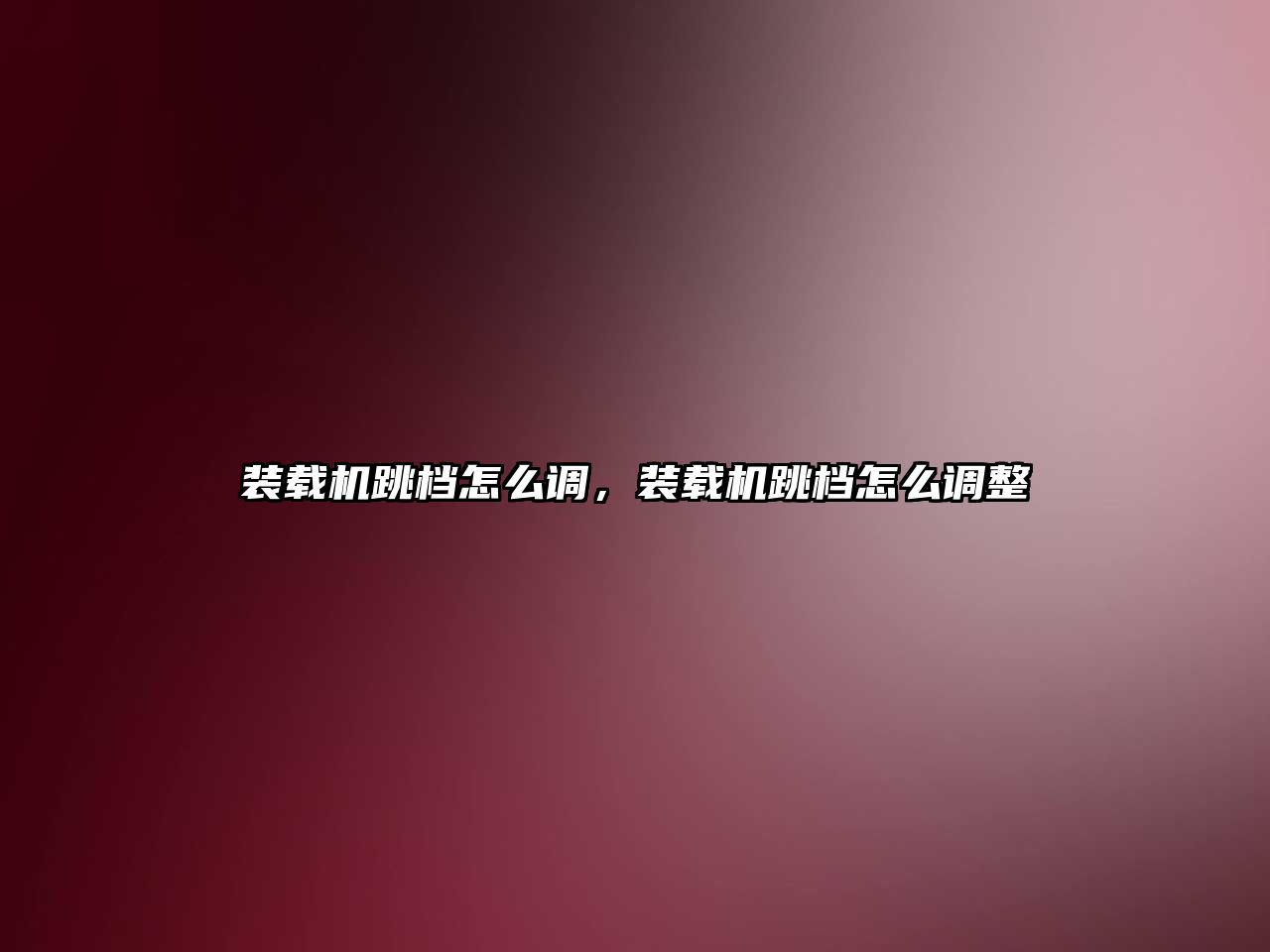 裝載機跳檔怎么調，裝載機跳檔怎么調整