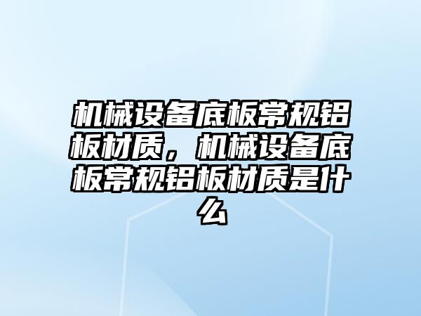 機械設備底板常規(guī)鋁板材質(zhì)，機械設備底板常規(guī)鋁板材質(zhì)是什么