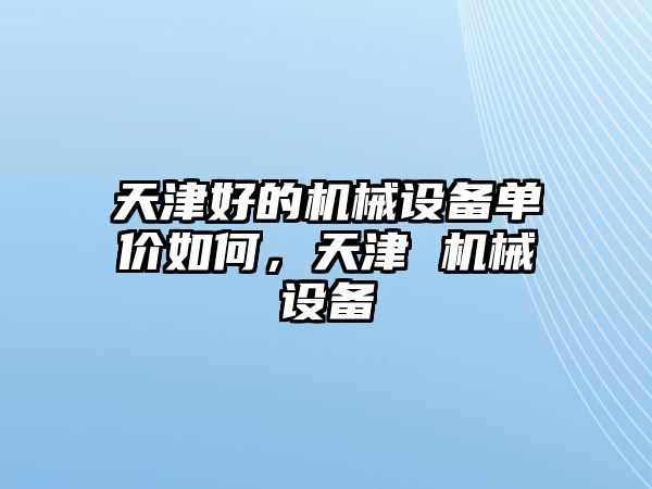 天津好的機(jī)械設(shè)備單價(jià)如何，天津 機(jī)械設(shè)備