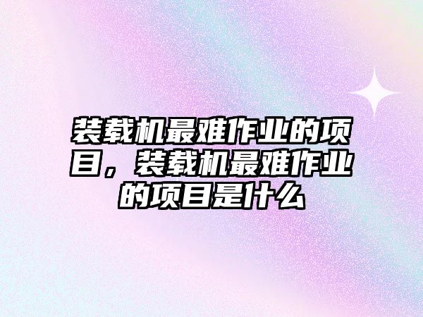 裝載機(jī)最難作業(yè)的項(xiàng)目，裝載機(jī)最難作業(yè)的項(xiàng)目是什么