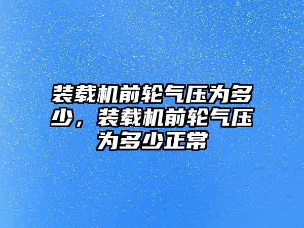 裝載機前輪氣壓為多少，裝載機前輪氣壓為多少正常