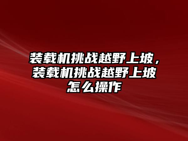 裝載機(jī)挑戰(zhàn)越野上坡，裝載機(jī)挑戰(zhàn)越野上坡怎么操作