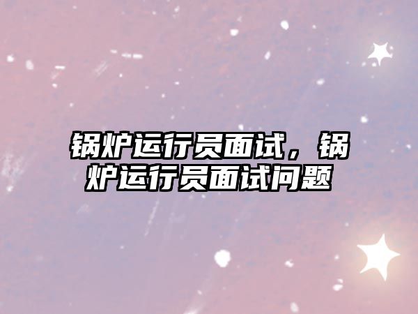 鍋爐運行員面試，鍋爐運行員面試問題