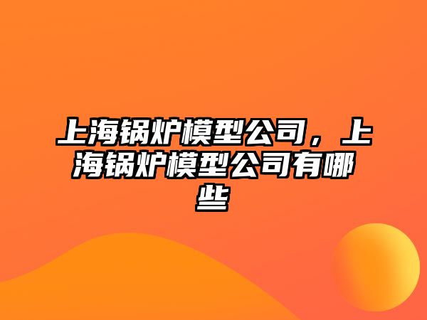 上海鍋爐模型公司，上海鍋爐模型公司有哪些