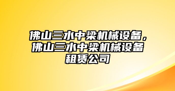 佛山三水中梁機械設(shè)備，佛山三水中梁機械設(shè)備租賃公司