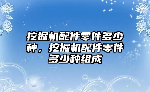 挖掘機(jī)配件零件多少種，挖掘機(jī)配件零件多少種組成