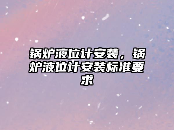 鍋爐液位計安裝，鍋爐液位計安裝標(biāo)準(zhǔn)要求