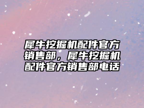 犀牛挖掘機(jī)配件官方銷售部，犀牛挖掘機(jī)配件官方銷售部電話