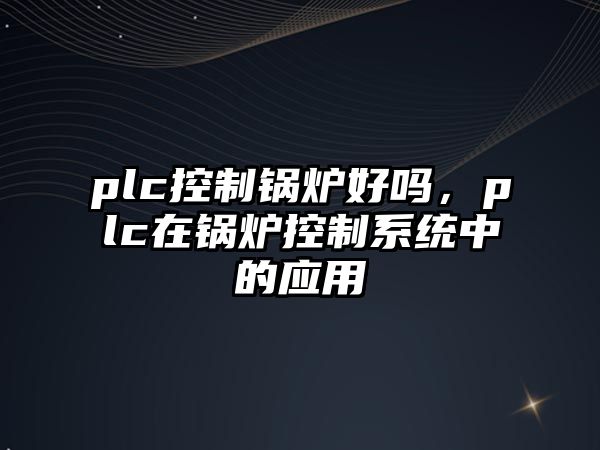 plc控制鍋爐好嗎，plc在鍋爐控制系統(tǒng)中的應(yīng)用