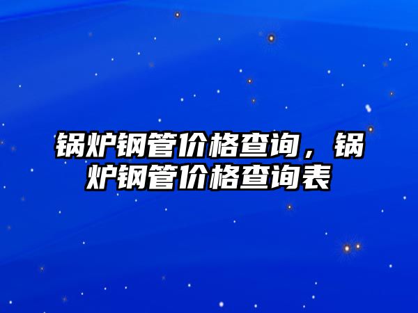 鍋爐鋼管價格查詢，鍋爐鋼管價格查詢表