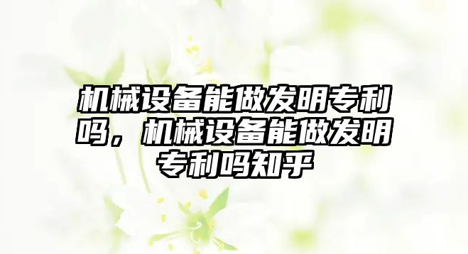 機械設(shè)備能做發(fā)明專利嗎，機械設(shè)備能做發(fā)明專利嗎知乎