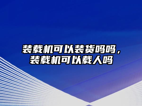 裝載機可以裝貨嗎嗎，裝載機可以載人嗎