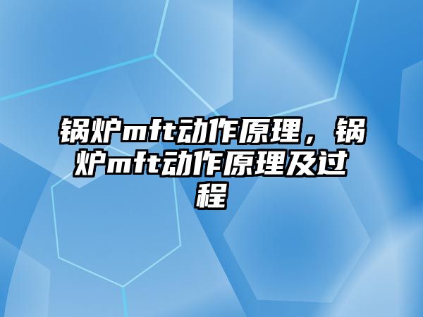 鍋爐mft動作原理，鍋爐mft動作原理及過程