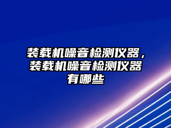 裝載機噪音檢測儀器，裝載機噪音檢測儀器有哪些