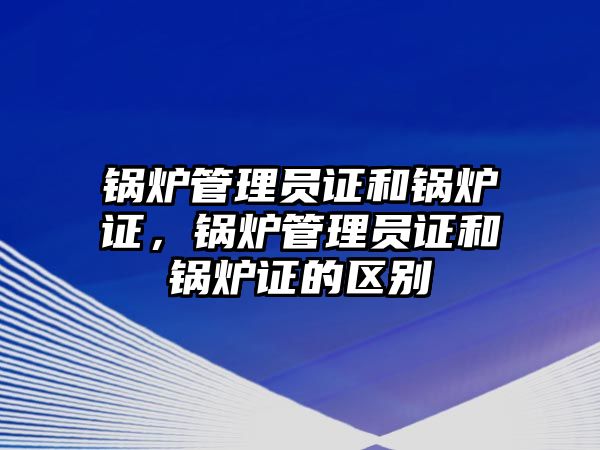 鍋爐管理員證和鍋爐證，鍋爐管理員證和鍋爐證的區(qū)別