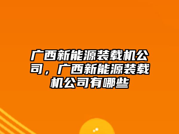 廣西新能源裝載機公司，廣西新能源裝載機公司有哪些