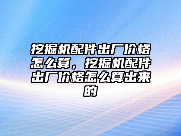 挖掘機配件出廠價格怎么算，挖掘機配件出廠價格怎么算出來的