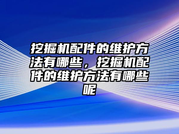 挖掘機(jī)配件的維護(hù)方法有哪些，挖掘機(jī)配件的維護(hù)方法有哪些呢