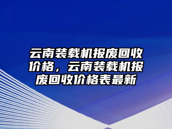 云南裝載機(jī)報(bào)廢回收價(jià)格，云南裝載機(jī)報(bào)廢回收價(jià)格表最新