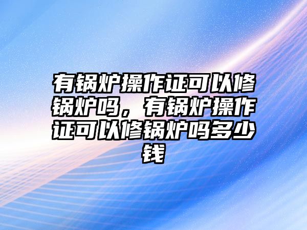 有鍋爐操作證可以修鍋爐嗎，有鍋爐操作證可以修鍋爐嗎多少錢