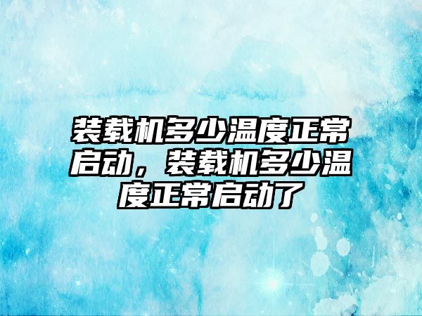 裝載機多少溫度正常啟動，裝載機多少溫度正常啟動了