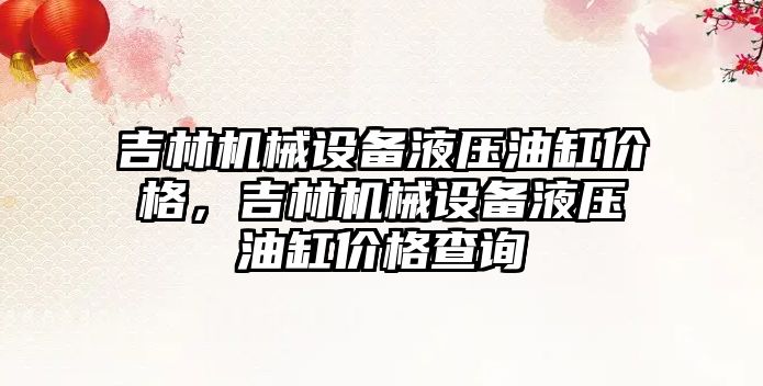 吉林機械設(shè)備液壓油缸價格，吉林機械設(shè)備液壓油缸價格查詢