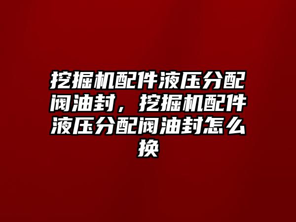 挖掘機(jī)配件液壓分配閥油封，挖掘機(jī)配件液壓分配閥油封怎么換