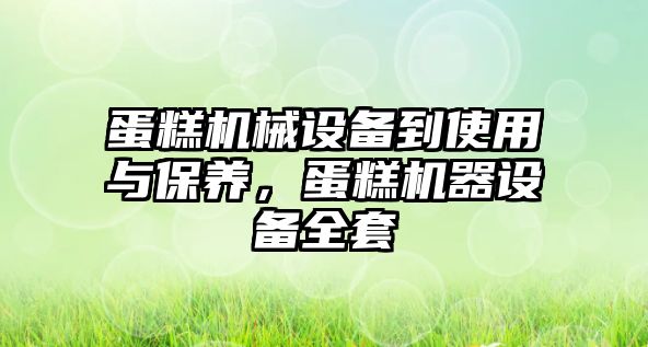 蛋糕機械設(shè)備到使用與保養(yǎng)，蛋糕機器設(shè)備全套