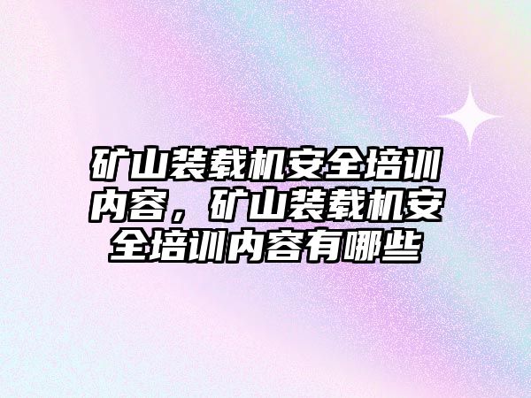 礦山裝載機(jī)安全培訓(xùn)內(nèi)容，礦山裝載機(jī)安全培訓(xùn)內(nèi)容有哪些