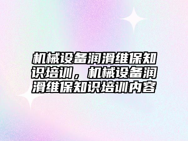 機械設(shè)備潤滑維保知識培訓，機械設(shè)備潤滑維保知識培訓內(nèi)容