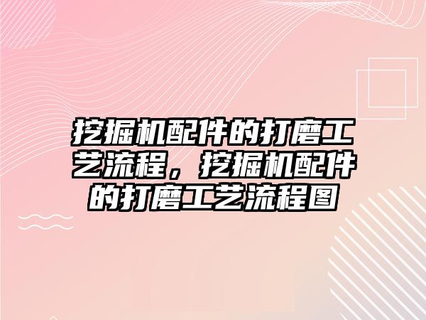 挖掘機配件的打磨工藝流程，挖掘機配件的打磨工藝流程圖