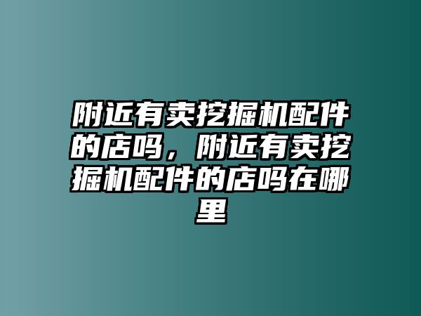 附近有賣挖掘機配件的店嗎，附近有賣挖掘機配件的店嗎在哪里