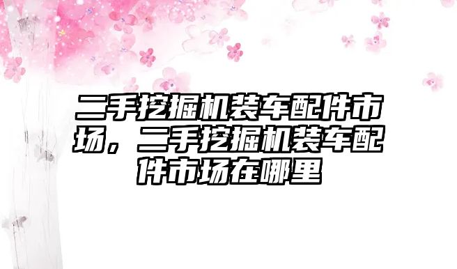 二手挖掘機(jī)裝車配件市場(chǎng)，二手挖掘機(jī)裝車配件市場(chǎng)在哪里