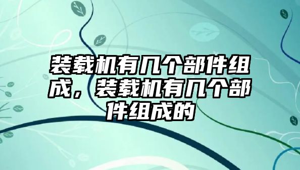 裝載機有幾個部件組成，裝載機有幾個部件組成的