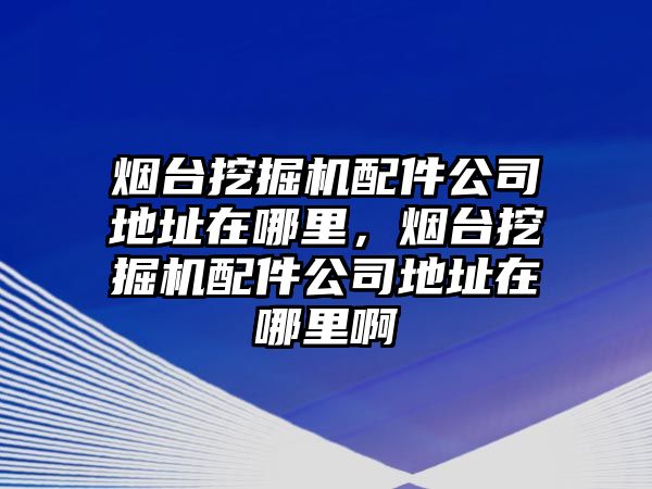 煙臺挖掘機(jī)配件公司地址在哪里，煙臺挖掘機(jī)配件公司地址在哪里啊