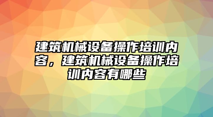 建筑機械設備操作培訓內(nèi)容，建筑機械設備操作培訓內(nèi)容有哪些