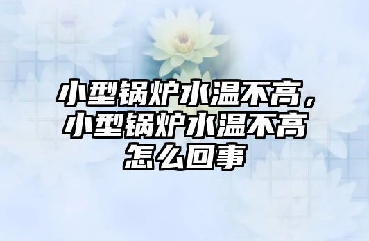 小型鍋爐水溫不高，小型鍋爐水溫不高怎么回事