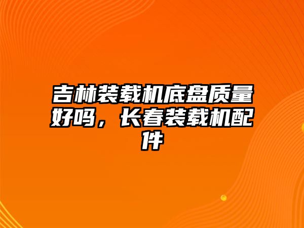 吉林裝載機(jī)底盤質(zhì)量好嗎，長(zhǎng)春裝載機(jī)配件