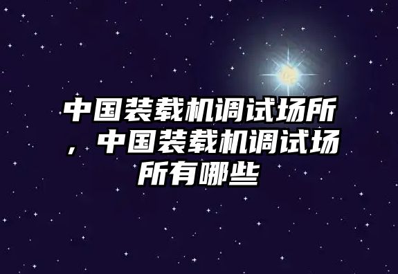 中國裝載機調(diào)試場所，中國裝載機調(diào)試場所有哪些