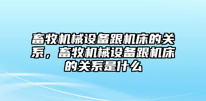 畜牧機械設備跟機床的關系，畜牧機械設備跟機床的關系是什么