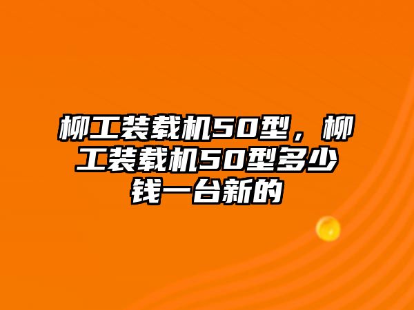 柳工裝載機(jī)50型，柳工裝載機(jī)50型多少錢一臺(tái)新的