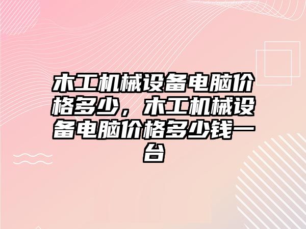 木工機械設備電腦價格多少，木工機械設備電腦價格多少錢一臺