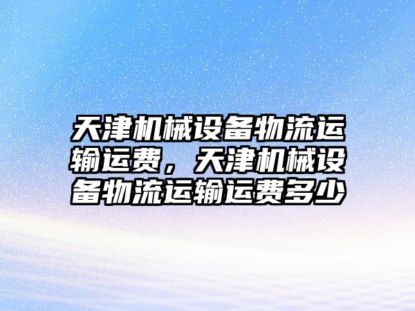 天津機械設(shè)備物流運輸運費，天津機械設(shè)備物流運輸運費多少