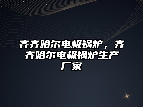 齊齊哈爾電極鍋爐，齊齊哈爾電極鍋爐生產(chǎn)廠家