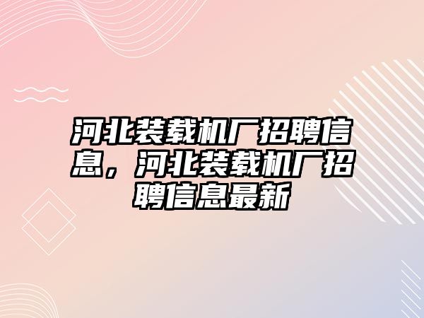 河北裝載機廠招聘信息，河北裝載機廠招聘信息最新