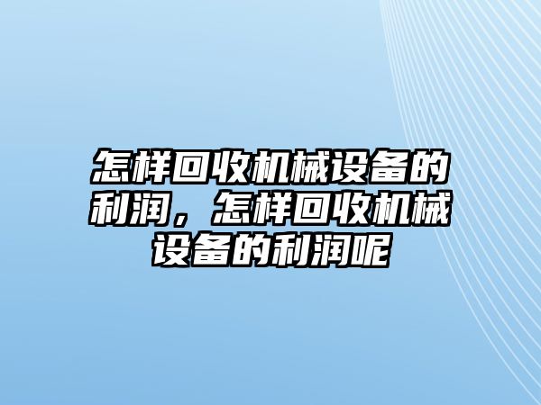 怎樣回收機械設(shè)備的利潤，怎樣回收機械設(shè)備的利潤呢