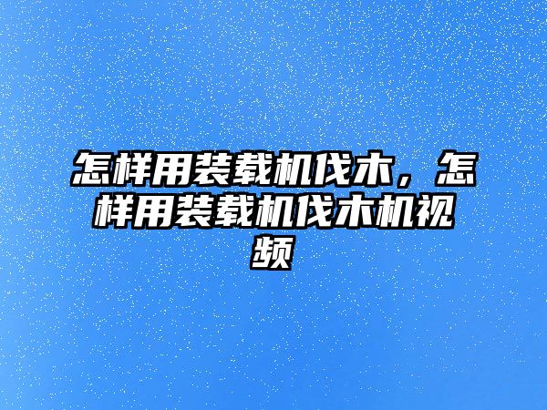 怎樣用裝載機(jī)伐木，怎樣用裝載機(jī)伐木機(jī)視頻